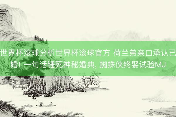 世界杯滚球分析世界杯滚球官方 荷兰弟亲口承认已婚! 一句话锤死神秘婚典， 蜘蛛侠终娶试验MJ
