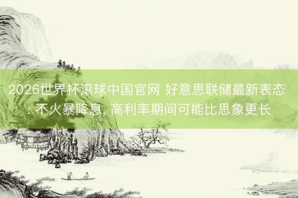 2026世界杯滚球中国官网 好意思联储最新表态 : 不火暴降息， 高利率期间可能比思象更长