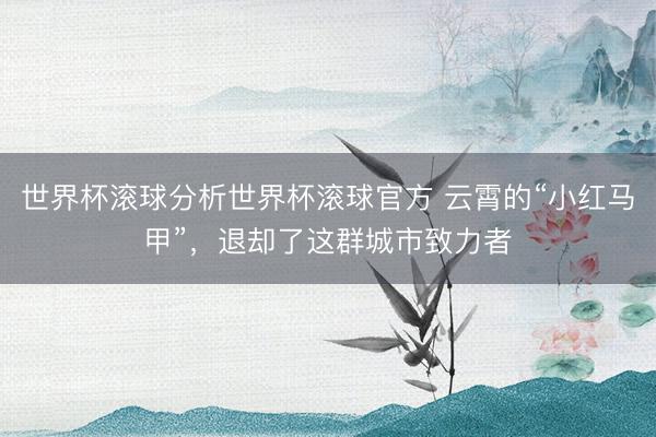 世界杯滚球分析世界杯滚球官方 云霄的“小红马甲”，退却了这群城市致力者