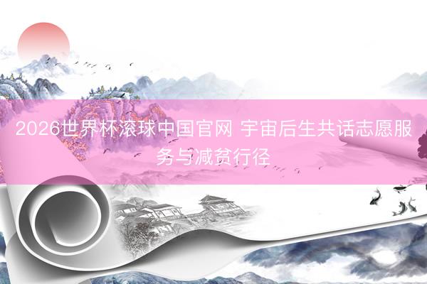 2026世界杯滚球中国官网 宇宙后生共话志愿服务与减贫行径