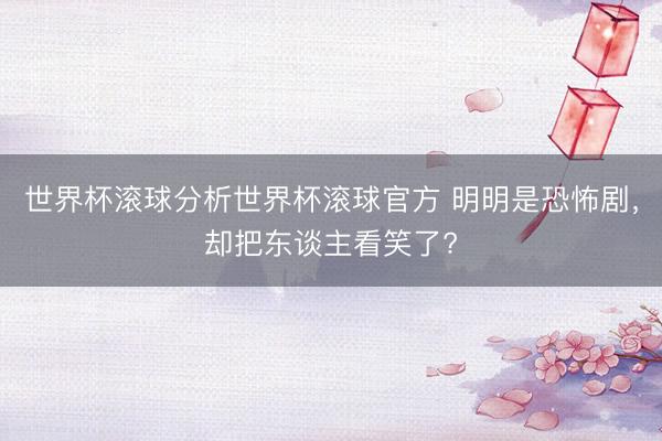 世界杯滚球分析世界杯滚球官方 明明是恐怖剧,却把东谈主看笑了?