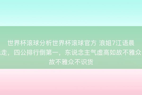 世界杯滚球分析世界杯滚球官方 浪姐7江语晨高开低走,四公排行倒第一,东说念主气虚高如故不雅众不识货