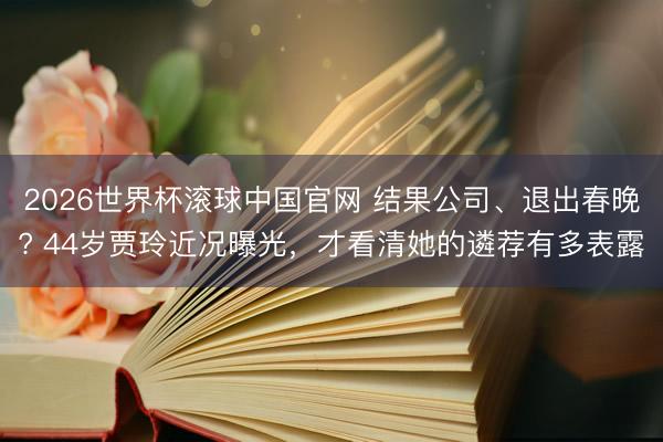 2026世界杯滚球中国官网 结果公司、退出春晚? 44岁贾玲近况曝光,才看清她的遴荐有多表露
