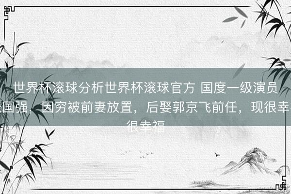 世界杯滚球分析世界杯滚球官方 国度一级演员张国强,因穷被前妻放置,后娶郭京飞前任,现很幸福