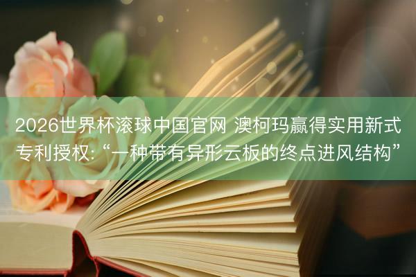 2026世界杯滚球中国官网 澳柯玛赢得实用新式专利授权: “一种带有异形云板的终点进风结构”