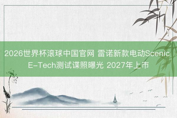 2026世界杯滚球中国官网 雷诺新款电动Scenic E-Tech测试谍照曝光 2027年上市
