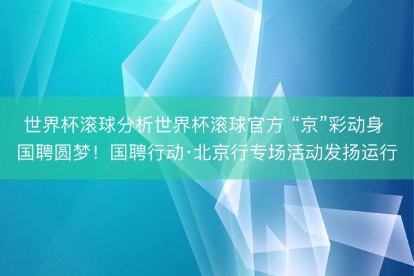 世界杯滚球分析世界杯滚球官方 “京”彩动身 国聘圆梦!国聘行动·北京行专场活动发扬运行