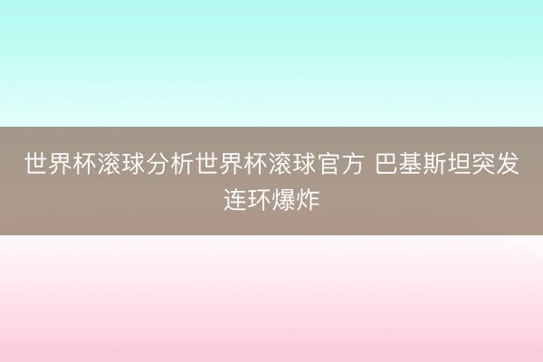 世界杯滚球分析世界杯滚球官方 巴基斯坦突发连环爆炸